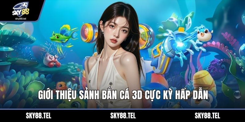 Giới thiệu sảnh bắn cá 3D cực kỳ hấp dẫn