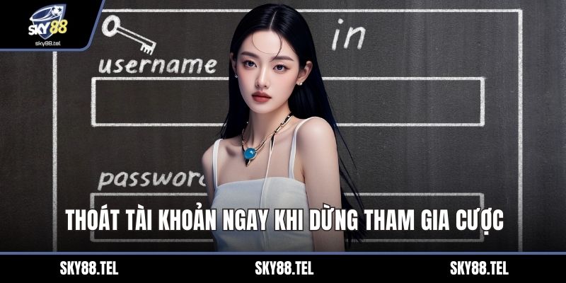 Thoát tài khoản ngay khi dừng tham gia cược