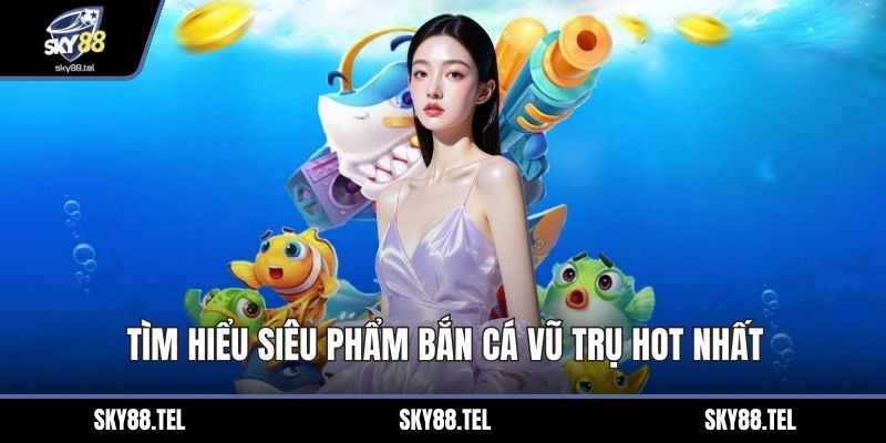 Tìm hiểu siêu phẩm bắn cá vũ trụ hot nhất