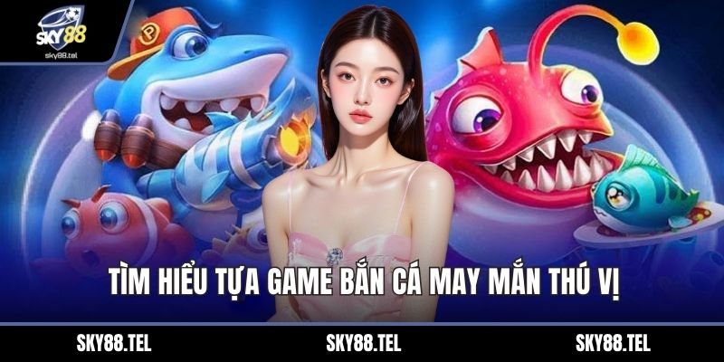 Tìm hiểu tựa game bắn cá may mắn thú vị